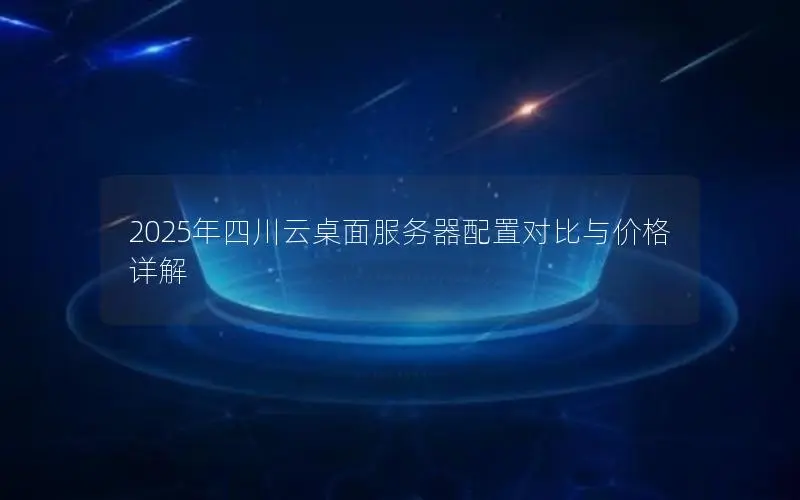 2025年四川云桌面服务器配置对比与价格详解 2025年四川云桌面服务器配置对比与价格详解
