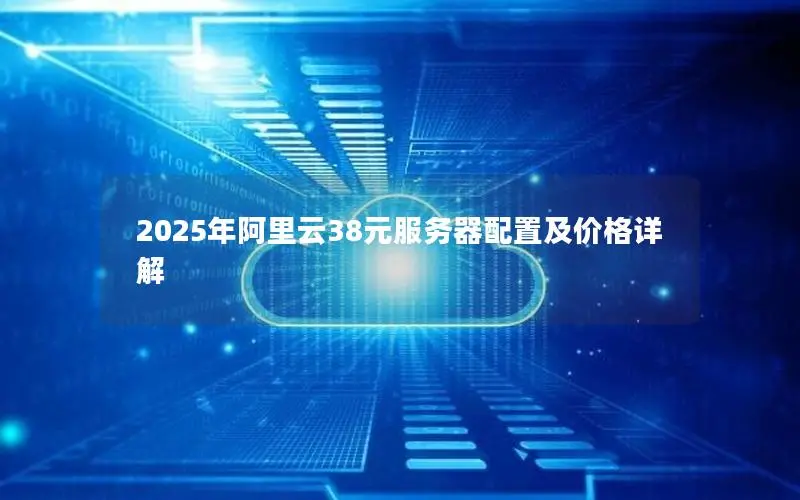 2025年阿里云38元服务器配置及价格详解 2025年阿里云38元服务器配置及价格详解