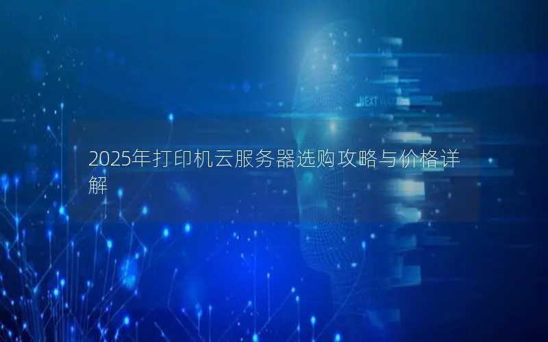 2025年打印机云服务器选购攻略与价格详解 2025年打印机云服务器选购攻略与价格详解