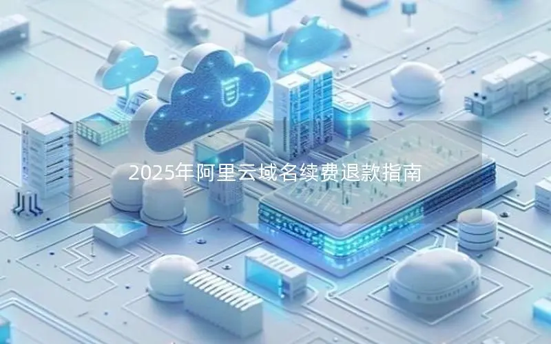 2025年阿里云域名续费退款指南 2025年阿里云域名续费退款指南