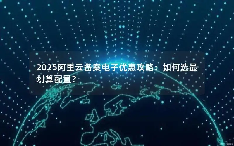 2025阿里云备案电子优惠攻略:如何选最划算配置? 2025阿里云备案电子优惠攻略:如何选最划算配置?