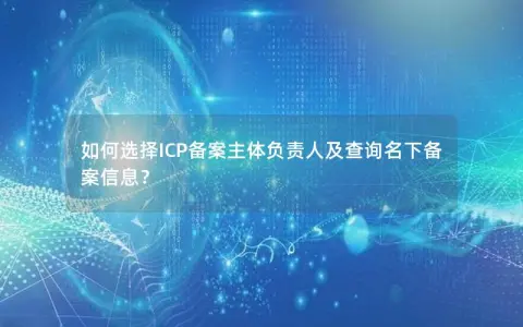 如何选择ICP备案主体负责人及查询名下备案信息？