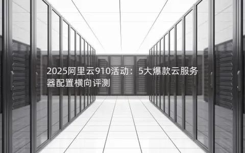 2025阿里云910活动:5大爆款云服务器配置横向评测 2025阿里云910活动:5大爆款云服务器配置横向评测