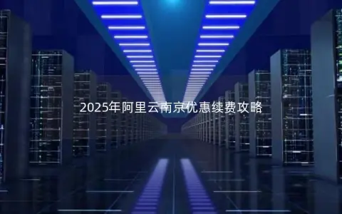 2025年阿里云南京优惠续费攻略