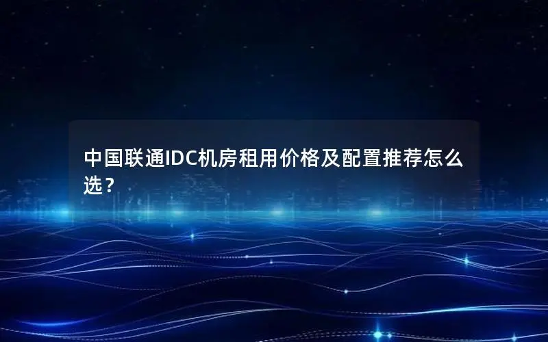 中国联通IDC机房租用价格及配置推荐怎么选？