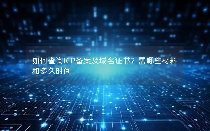 如何查询ICP备案及域名证书？需哪些材料和多久时间