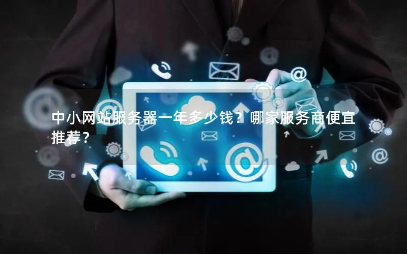 中小网站服务器一年多少钱?哪家服务商便宜推荐? 中小网站服务器一年多少钱?哪家服务商便宜推荐?