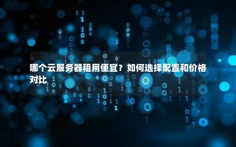 哪个云服务器租用便宜？如何选择配置和价格对比