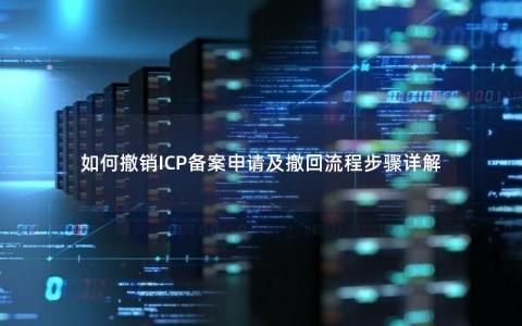 如何撤销ICP备案申请及撤回流程步骤详解