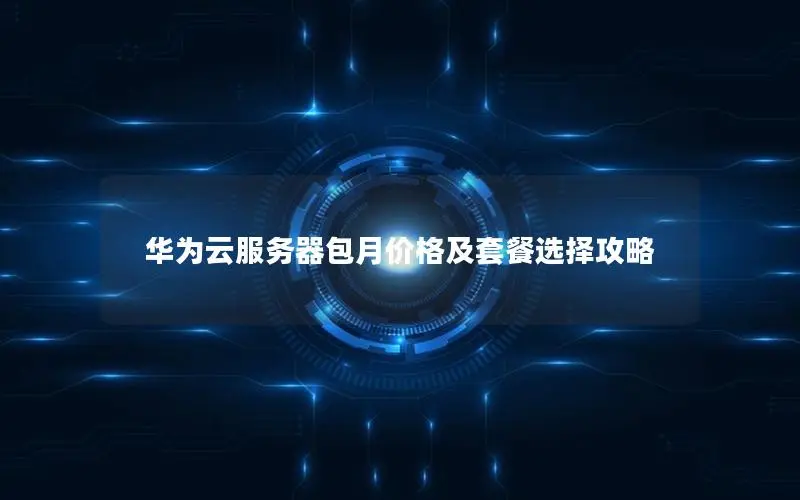 华为云服务器包月价格及套餐选择攻略