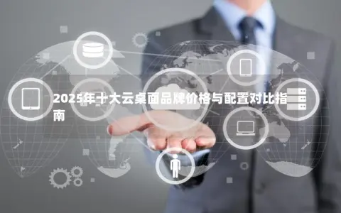 2025年十大云桌面品牌价格与配置对比指南