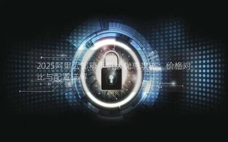 2025阿里云邮箱手机版优惠攻略:价格对比与配置详解 2025阿里云邮箱手机版优惠攻略:价格对比与配置详解