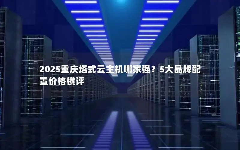 2025重庆塔式云主机哪家强?5大品牌配置价格横评 2025重庆塔式云主机哪家强?5大品牌配置价格横评