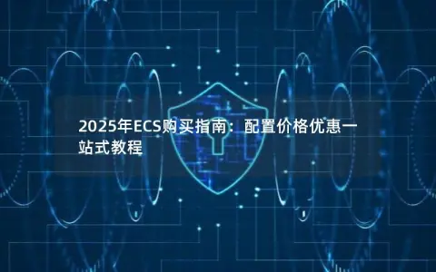2025年ECS购买指南：配置价格优惠一站式教程