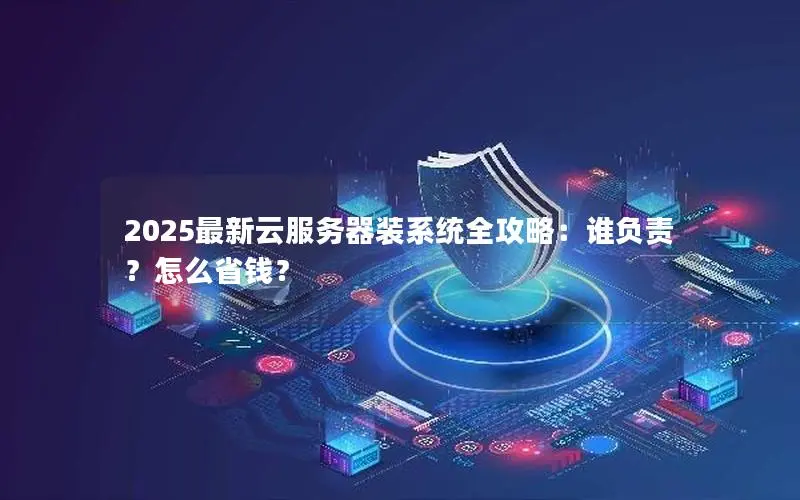 2025最新云服务器装系统全攻略：谁负责？怎么省钱？