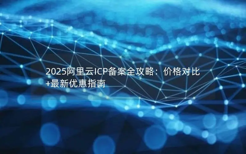 2025阿里云ICP备案全攻略：价格对比+最新优惠指南