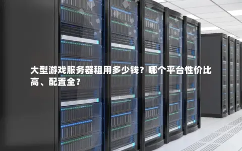 大型游戏服务器租用多少钱？哪个平台性价比高、配置全？
