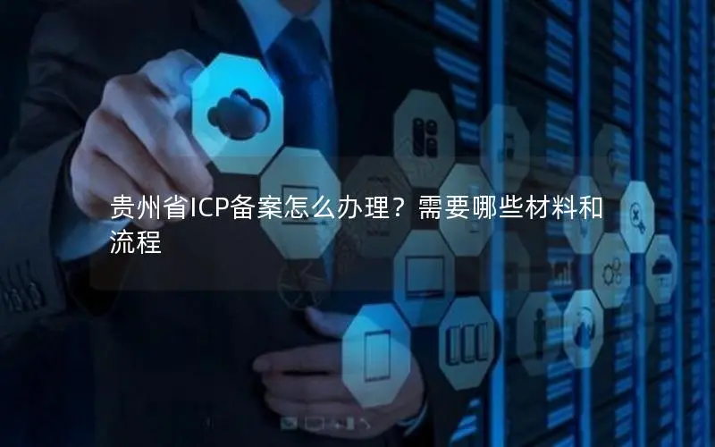 贵州省ICP备案怎么办理？需要哪些材料和流程
