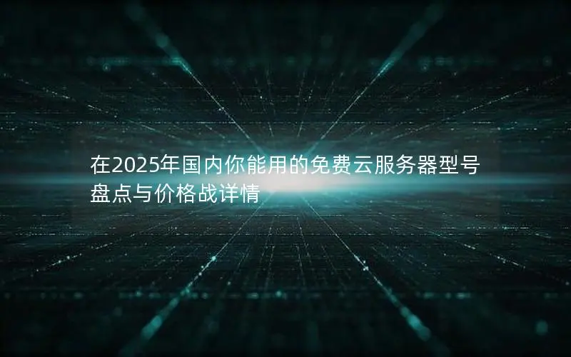 在2025年国内你能用的免费云服务器型号盘点与价格战详情