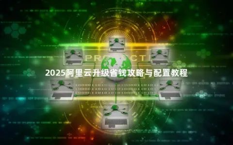 2025阿里云升级省钱攻略与配置教程 2025阿里云升级省钱攻略与配置教程