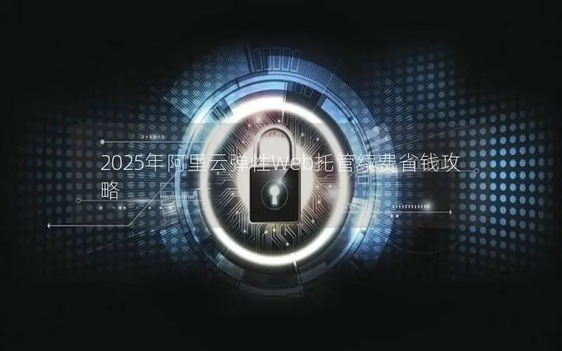 2025年阿里云弹性Web托管续费省钱攻略 2025年阿里云弹性Web托管续费省钱攻略