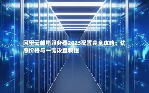 阿里云邮箱服务器2025配置完全攻略：优惠价格与一键设置教程