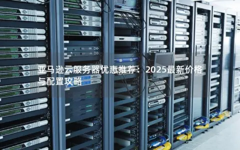 亚马逊云服务器优惠推荐：2025最新价格与配置攻略
