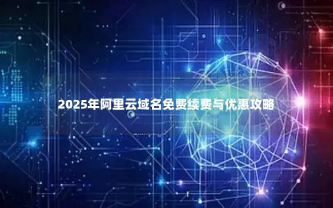 2025年阿里云域名免费续费与优惠攻略