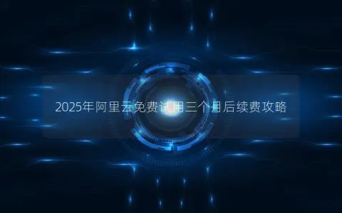 2025年阿里云免费试用三个月后续费攻略