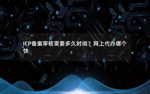 ICP备案审核需要多久时间？网上代办哪个快