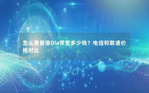 怎么查香港Dia带宽多少钱?电信和联通价格对比 怎么查香港Dia带宽多少钱?电信和联通价格对比