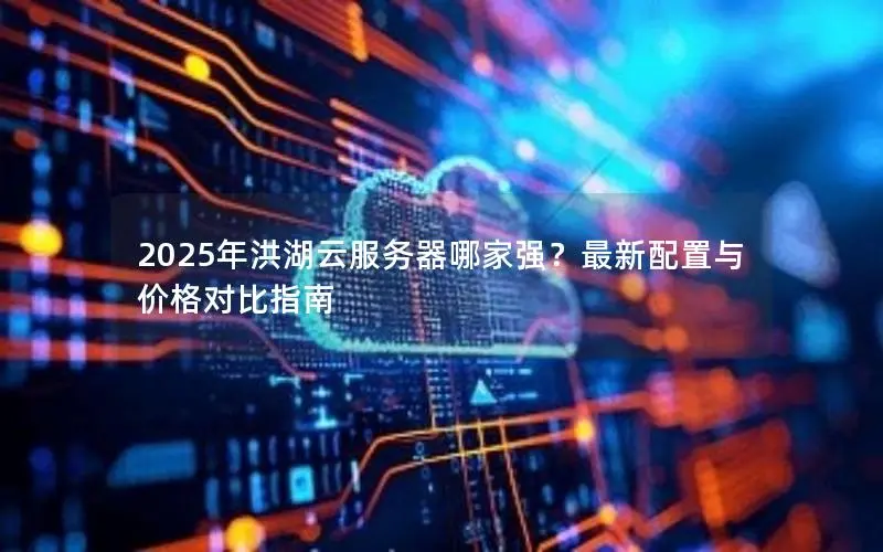 2025年洪湖云服务器哪家强?最新配置与价格对比指南 2025年洪湖云服务器哪家强?最新配置与价格对比指南
