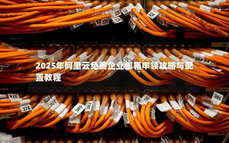 2025年阿里云免费企业邮箱申领攻略与配置教程 2025年阿里云免费企业邮箱申领攻略与配置教程