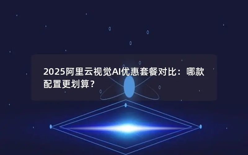 2025阿里云视觉AI优惠套餐对比：哪款配置更划算？