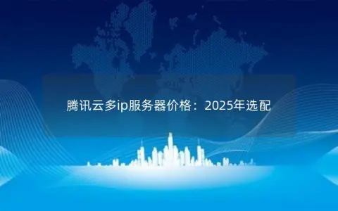 腾讯云多ip服务器价格:2025年选配 腾讯云多ip服务器价格:2025年选配