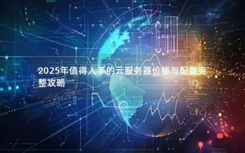 2025年值得入手的云服务器价格与配置完整攻略 2025年值得入手的云服务器价格与配置完整攻略