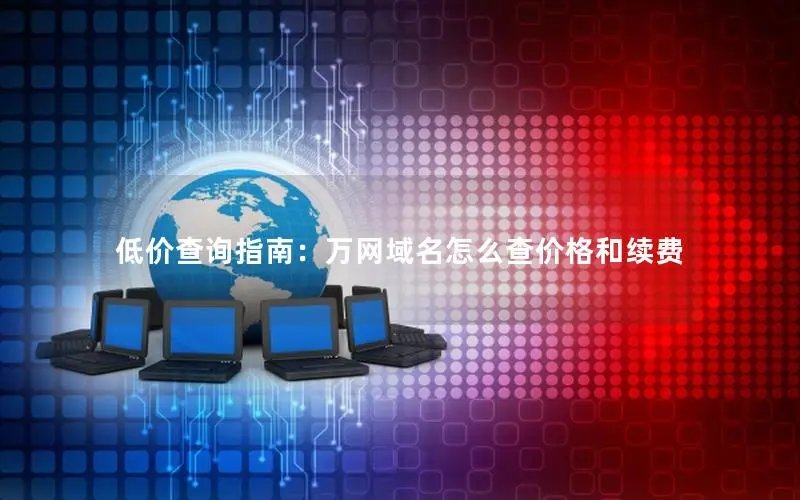 低价查询指南:万网域名怎么查价格和续费 低价查询指南:万网域名怎么查价格和续费