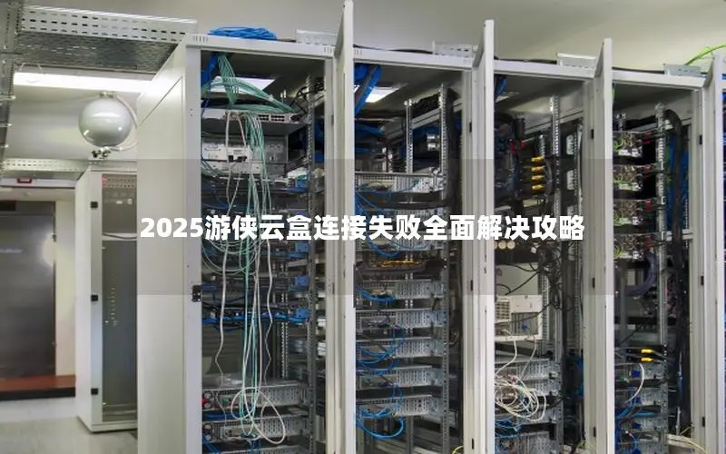 2025游侠云盒连接失败全面解决攻略 2025游侠云盒连接失败全面解决攻略