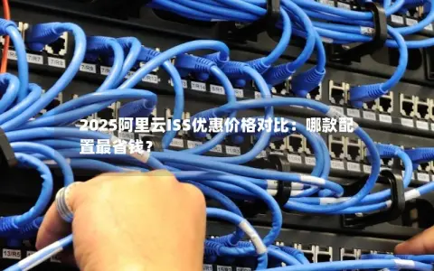 2025阿里云ISS优惠价格对比：哪款配置最省钱？