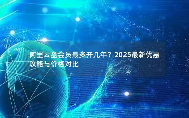 阿里云盘会员最多开几年？2025最新优惠攻略与价格对比