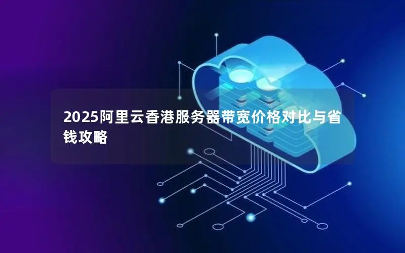 2025阿里云香港服务器带宽价格对比与省钱攻略