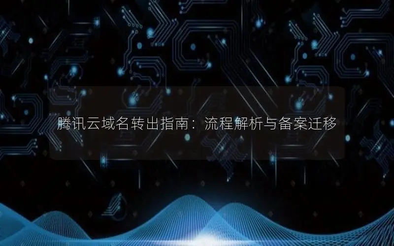腾讯云域名转出指南:流程解析与备案迁移 腾讯云域名转出指南:流程解析与备案迁移
