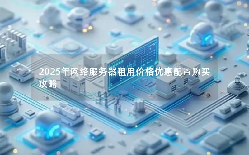 2025年网络服务器租用价格优惠配置购买攻略 2025年网络服务器租用价格优惠配置购买攻略