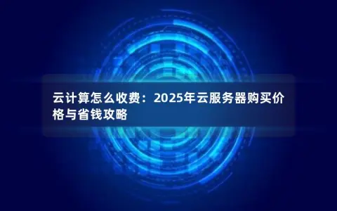 云计算怎么收费：2025年云服务器购买价格与省钱攻略