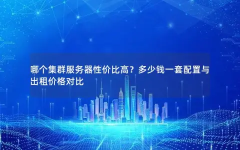 哪个集群服务器性价比高？多少钱一套配置与出租价格对比
