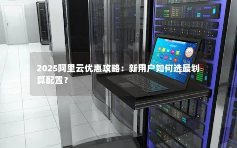 2025阿里云优惠攻略：新用户如何选最划算配置？
