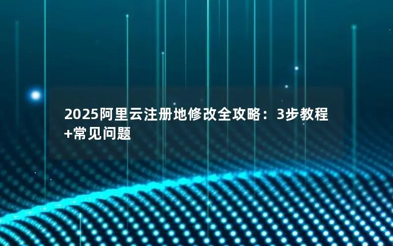 2025阿里云注册地修改全攻略:3步教程+常见问题 2025阿里云注册地修改全攻略:3步教程+常见问题