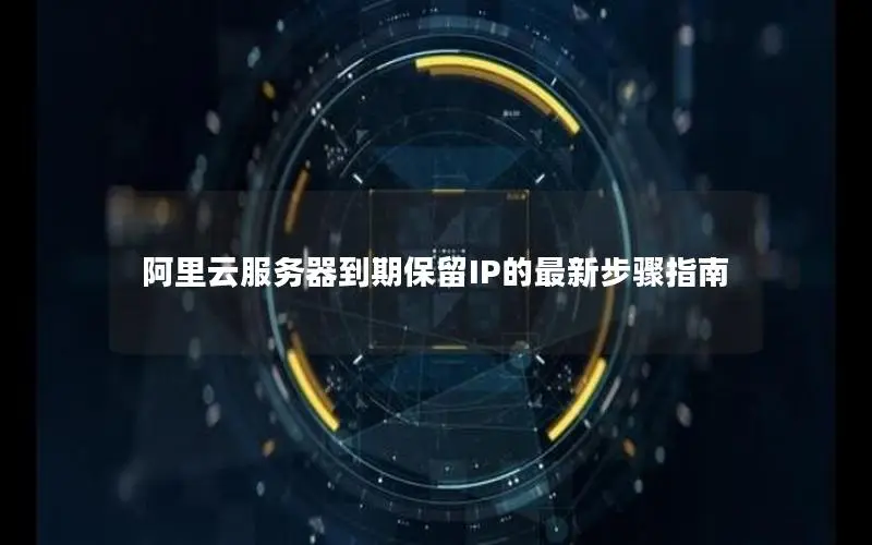 阿里云服务器到期保留IP的最新步骤指南 阿里云服务器到期保留IP的最新步骤指南