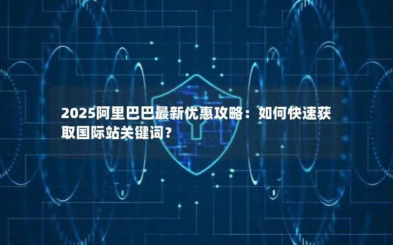 2025阿里巴巴最新优惠攻略:如何快速获取国际站关键词? 2025阿里巴巴最新优惠攻略:如何快速获取国际站关键词?