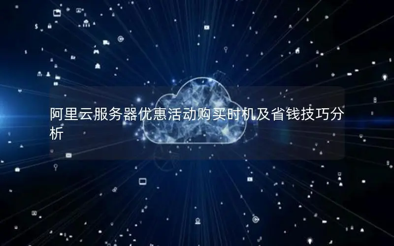 阿里云服务器优惠活动购买时机及省钱技巧分析